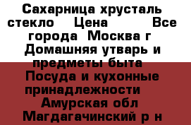 Сахарница хрусталь стекло  › Цена ­ 100 - Все города, Москва г. Домашняя утварь и предметы быта » Посуда и кухонные принадлежности   . Амурская обл.,Магдагачинский р-н